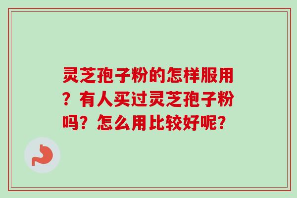灵芝孢子粉的怎样服用?有人买过灵芝孢子粉吗?怎么用比较好呢? 灵芝孢子粉的怎样服用?有人买过灵芝孢子粉吗?怎么用比较好呢?