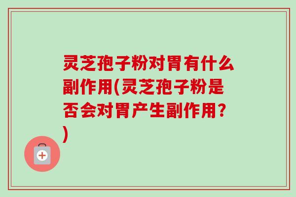 灵芝孢子粉对胃有什么副作用(灵芝孢子粉是否会对胃产生副作用?) 灵芝孢子粉对胃有什么副作用(灵芝孢子粉是否会对胃产生副作用?)