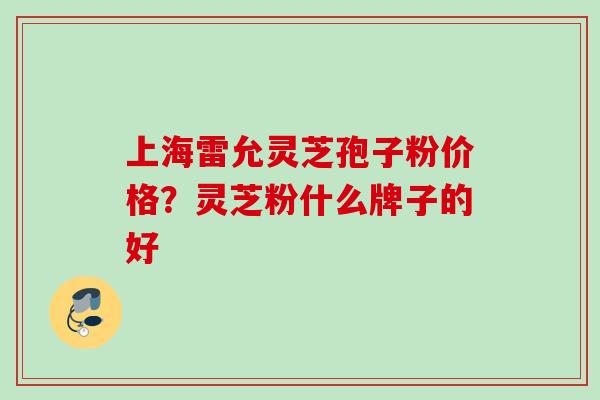 上海雷允灵芝孢子粉价格?灵芝粉什么牌子的好 上海雷允灵芝孢子粉价格?灵芝粉什么牌子的好