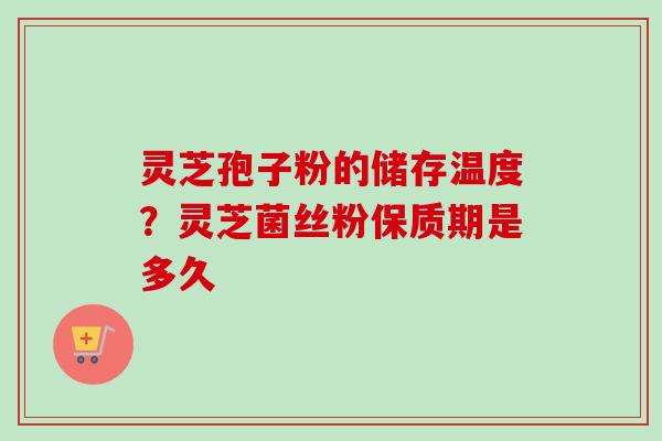灵芝孢子粉的储存温度?灵芝菌丝粉保质期是多久 灵芝孢子粉的储存温度?灵芝菌丝粉保质期是多久