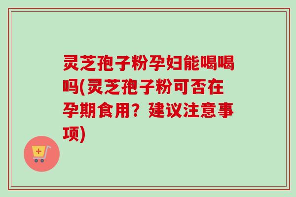 灵芝孢子粉孕妇能喝喝吗(灵芝孢子粉可否在孕期食用?建议注意事项) 灵芝孢子粉孕妇能喝喝吗(灵芝孢子粉可否在孕期食用?建议注意事项)