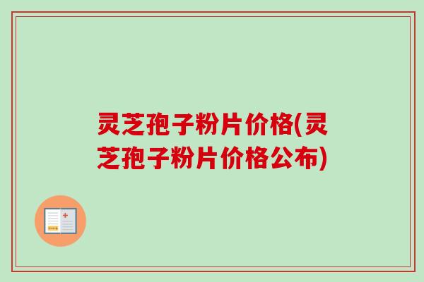 灵芝孢子粉片价格(灵芝孢子粉片价格公布) 灵芝孢子粉片价格(灵芝孢子粉片价格公布)