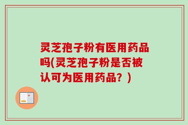 灵芝孢子粉有医用药品吗(灵芝孢子粉是否被认可为医用药品？)