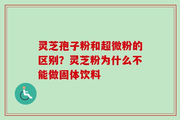 灵芝孢子粉和超微粉的区别?灵芝粉为什么不能做固体饮料 灵芝孢子粉和超微粉的区别?灵芝粉为什么不能做固体饮料