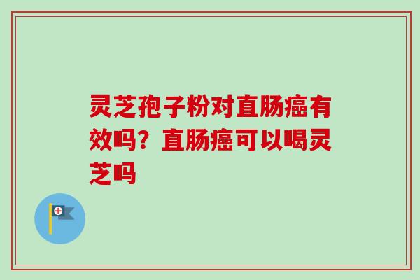 灵芝孢子粉对直肠有效吗?直肠可以喝灵芝吗 灵芝孢子粉对直肠有效吗?直肠可以喝灵芝吗