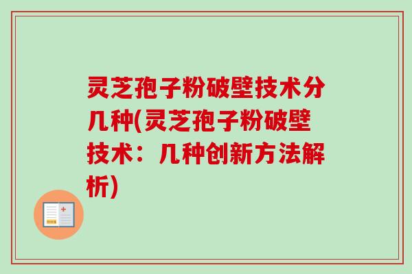 灵芝孢子粉破壁技术分几种(灵芝孢子粉破壁技术:几种创新方法解析) 灵芝孢子粉破壁技术分几种(灵芝孢子粉破壁技术:几种创新方法解析)