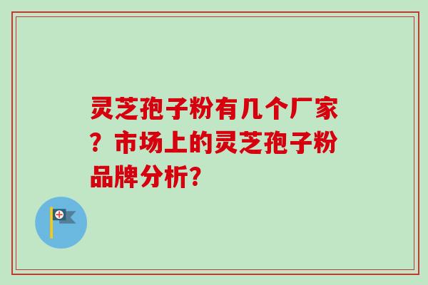 灵芝孢子粉有几个厂家?市场上的灵芝孢子粉品牌分析? 灵芝孢子粉有几个厂家?市场上的灵芝孢子粉品牌分析?