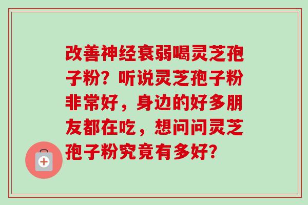 改善衰弱喝灵芝孢子粉?听说灵芝孢子粉非常好,身边的好多朋友都在吃,想问问灵芝孢子粉究竟有多好? 改善衰弱喝灵芝孢子粉?听说灵芝孢子粉非常好,身边的好多朋友都在吃,想问问灵芝孢子粉究竟有多好?