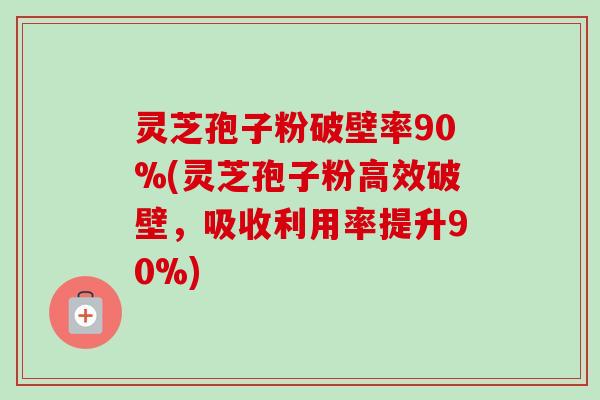 灵芝孢子粉破壁率90%(灵芝孢子粉高效破壁,吸收利用率提升90%) 灵芝孢子粉破壁率90%(灵芝孢子粉高效破壁,吸收利用率提升90%)