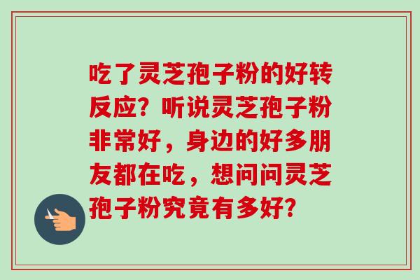 吃了灵芝孢子粉的好转反应?听说灵芝孢子粉非常好,身边的好多朋友都在吃,想问问灵芝孢子粉究竟有多好? 吃了灵芝孢子粉的好转反应?听说灵芝孢子粉非常好,身边的好多朋友都在吃,想问问灵芝孢子粉究竟有多好?