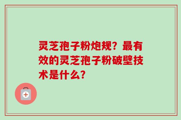 灵芝孢子粉炮规?有效的灵芝孢子粉破壁技术是什么? 灵芝孢子粉炮规?有效的灵芝孢子粉破壁技术是什么?