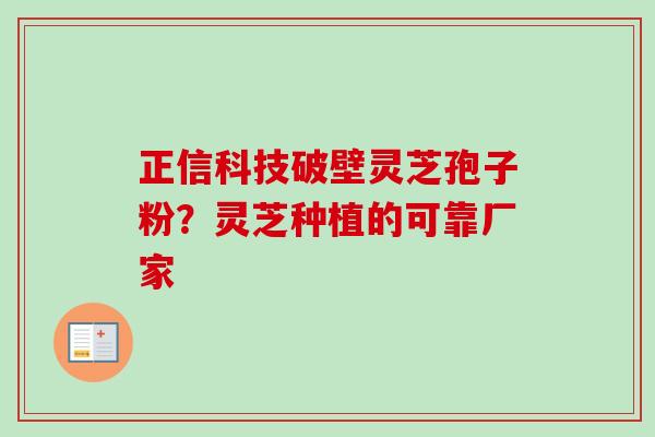 正信科技破壁灵芝孢子粉?灵芝种植的可靠厂家 正信科技破壁灵芝孢子粉?灵芝种植的可靠厂家