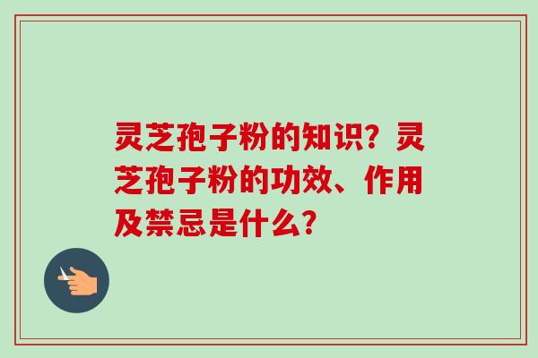 灵芝孢子粉的知识？灵芝孢子粉的功效、作用及禁忌是什么？