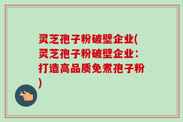 灵芝孢子粉破壁企业(灵芝孢子粉破壁企业:打造高品质免煮孢子粉) 灵芝孢子粉破壁企业(灵芝孢子粉破壁企业:打造高品质免煮孢子粉)