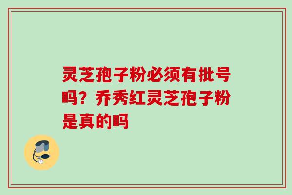 灵芝孢子粉必须有批号吗？乔秀红灵芝孢子粉是真的吗