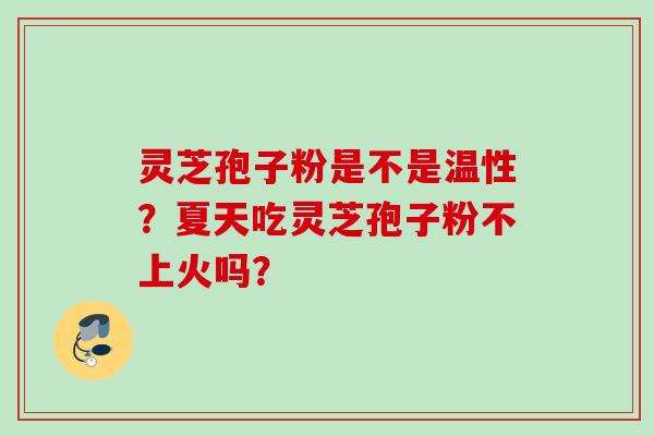 灵芝孢子粉是不是温性？夏天吃灵芝孢子粉不上火吗？