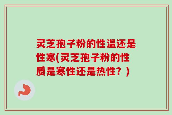 灵芝孢子粉的性温还是性寒(灵芝孢子粉的性质是寒性还是热性?) 灵芝孢子粉的性温还是性寒(灵芝孢子粉的性质是寒性还是热性?)