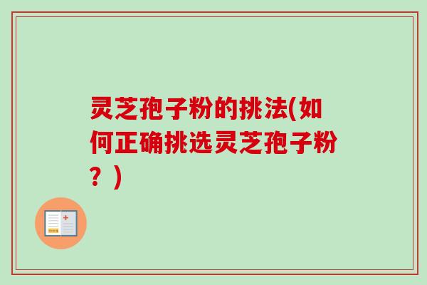 灵芝孢子粉的挑法(如何正确挑选灵芝孢子粉？)