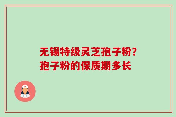 无锡特级灵芝孢子粉?孢子粉的保质期多长 无锡特级灵芝孢子粉?孢子粉的保质期多长
