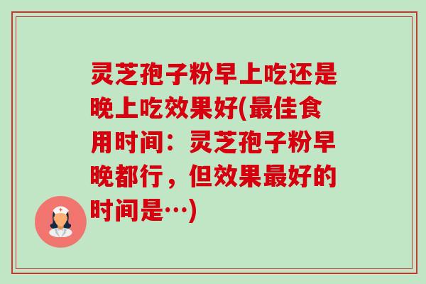 灵芝孢子粉早上吃还是晚上吃效果好(佳食用时间：灵芝孢子粉早晚都行，但效果好的时间是…)