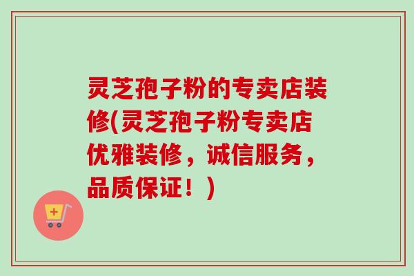 灵芝孢子粉的专卖店装修(灵芝孢子粉专卖店优雅装修,诚信服务,品质保证!) 灵芝孢子粉的专卖店装修(灵芝孢子粉专卖店优雅装修,诚信服务,品质保证!)