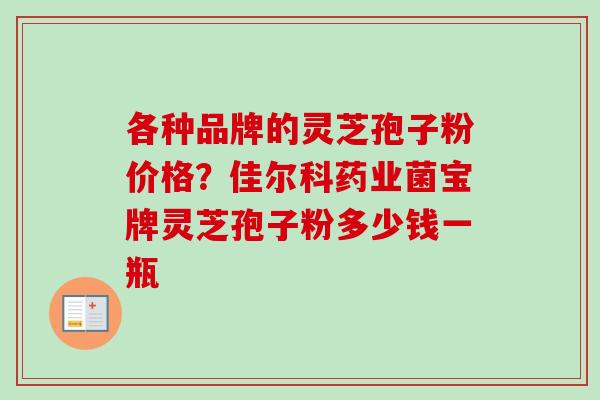 各种品牌的灵芝孢子粉价格？佳尔科药业菌宝牌灵芝孢子粉多少钱一瓶