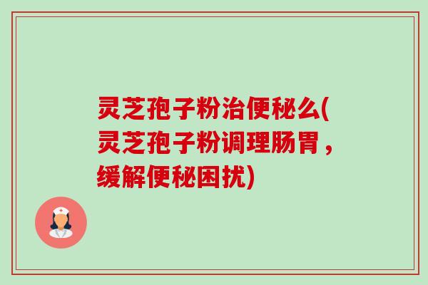 灵芝孢子粉么(灵芝孢子粉调理肠胃,缓解困扰) 灵芝孢子粉么(灵芝孢子粉调理肠胃,缓解困扰)