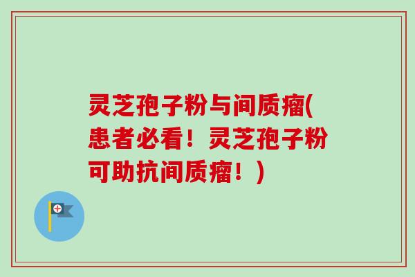 灵芝孢子粉与间质瘤(患者必看!灵芝孢子粉可助抗间质瘤!) 灵芝孢子粉与间质瘤(患者必看!灵芝孢子粉可助抗间质瘤!)