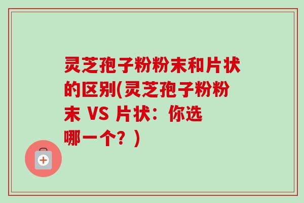 灵芝孢子粉粉末和片状的区别(灵芝孢子粉粉末 VS 片状：你选哪一个？)