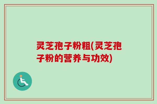 灵芝孢子粉粗(灵芝孢子粉的营养与功效) 灵芝孢子粉粗(灵芝孢子粉的营养与功效)