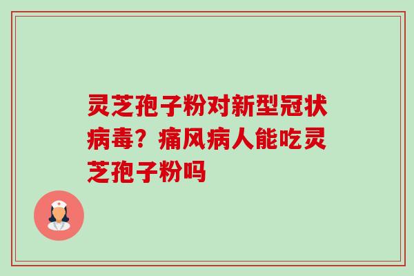 灵芝孢子粉对新型冠状?痛风人能吃灵芝孢子粉吗 灵芝孢子粉对新型冠状?痛风人能吃灵芝孢子粉吗