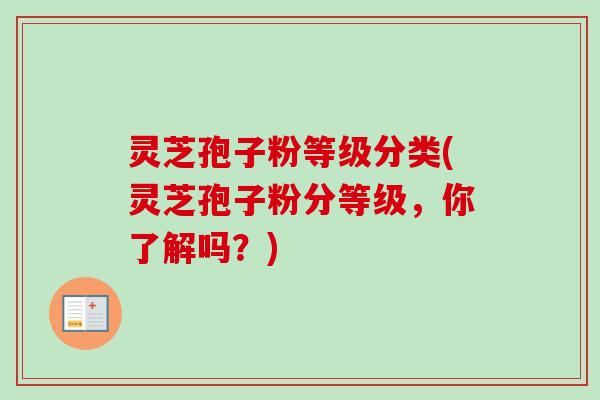灵芝孢子粉等级分类(灵芝孢子粉分等级,你了解吗?) 灵芝孢子粉等级分类(灵芝孢子粉分等级,你了解吗?)
