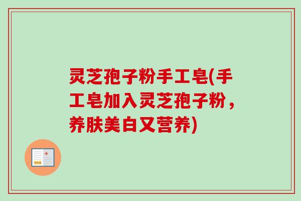 灵芝孢子粉手工皂(手工皂加入灵芝孢子粉,养肤美白又营养) 灵芝孢子粉手工皂(手工皂加入灵芝孢子粉,养肤美白又营养)