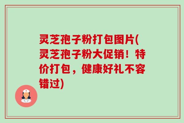 灵芝孢子粉打包图片(灵芝孢子粉大促销!特价打包,健康好礼不容错过) 灵芝孢子粉打包图片(灵芝孢子粉大促销!特价打包,健康好礼不容错过)