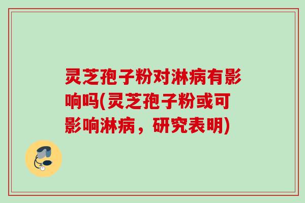 灵芝孢子粉对淋有影响吗(灵芝孢子粉或可影响淋,研究表明) 灵芝孢子粉对淋有影响吗(灵芝孢子粉或可影响淋,研究表明)