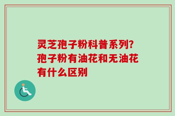灵芝孢子粉科普系列？孢子粉有油花和无油花有什么区别