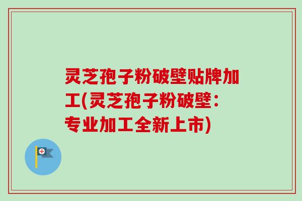 灵芝孢子粉破壁贴牌加工(灵芝孢子粉破壁:专业加工全新上市) 灵芝孢子粉破壁贴牌加工(灵芝孢子粉破壁:专业加工全新上市)