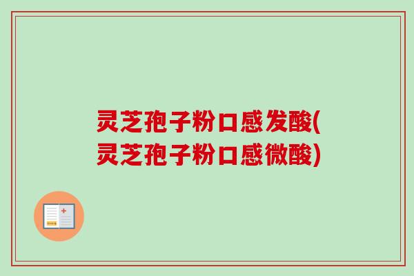 灵芝孢子粉口感发酸(灵芝孢子粉口感微酸)