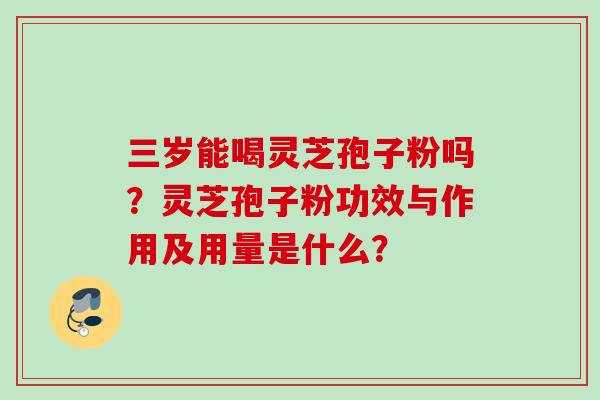 三岁能喝灵芝孢子粉吗?灵芝孢子粉功效与作用及用量是什么? 三岁能喝灵芝孢子粉吗?灵芝孢子粉功效与作用及用量是什么?