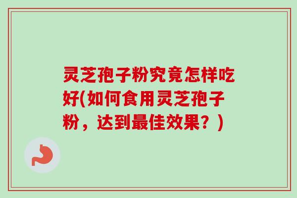灵芝孢子粉究竟怎样吃好(如何食用灵芝孢子粉,达到佳效果?) 灵芝孢子粉究竟怎样吃好(如何食用灵芝孢子粉,达到佳效果?)