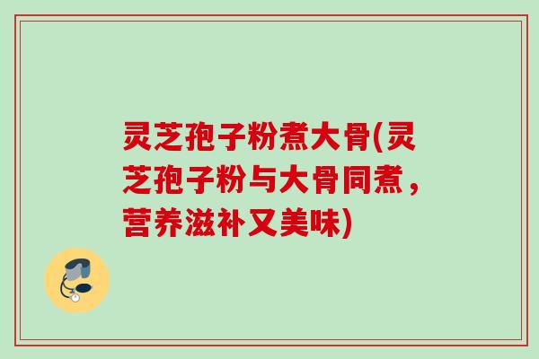 灵芝孢子粉煮大骨(灵芝孢子粉与大骨同煮,营养滋补又美味) 灵芝孢子粉煮大骨(灵芝孢子粉与大骨同煮,营养滋补又美味)