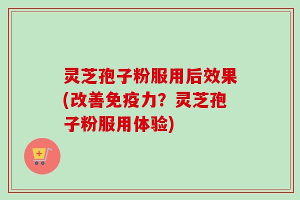 灵芝孢子粉服用后效果(改善免疫力?灵芝孢子粉服用体验) 灵芝孢子粉服用后效果(改善免疫力?灵芝孢子粉服用体验)