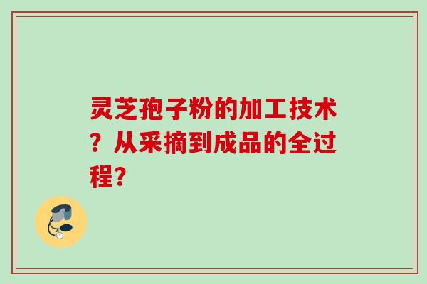 灵芝孢子粉的加工技术？从采摘到成品的全过程？