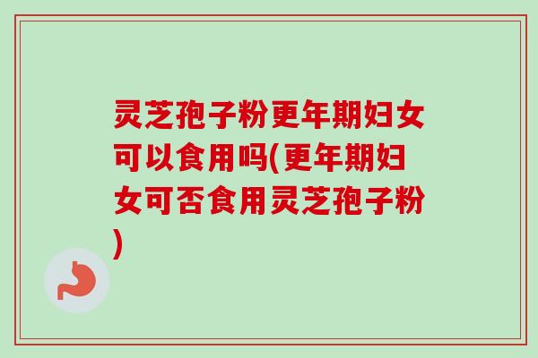 灵芝孢子粉妇女可以食用吗(妇女可否食用灵芝孢子粉) 灵芝孢子粉妇女可以食用吗(妇女可否食用灵芝孢子粉)
