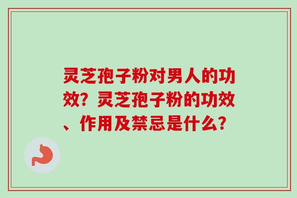 灵芝孢子粉对男人的功效?灵芝孢子粉的功效、作用及禁忌是什么? 灵芝孢子粉对男人的功效?灵芝孢子粉的功效、作用及禁忌是什么?