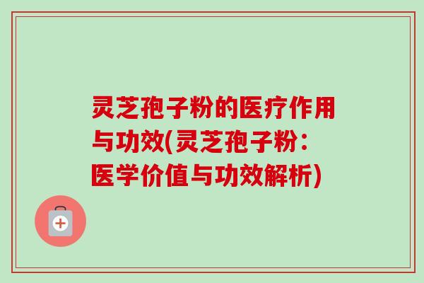灵芝孢子粉的医疗作用与功效(灵芝孢子粉：医学价值与功效解析)