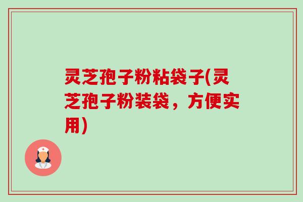 灵芝孢子粉粘袋子(灵芝孢子粉装袋,方便实用) 灵芝孢子粉粘袋子(灵芝孢子粉装袋,方便实用)