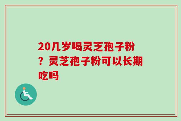 20几岁喝灵芝孢子粉?灵芝孢子粉可以长期吃吗 20几岁喝灵芝孢子粉?灵芝孢子粉可以长期吃吗