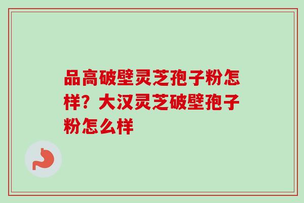 品高破壁灵芝孢子粉怎样?大汉灵芝破壁孢子粉怎么样 品高破壁灵芝孢子粉怎样?大汉灵芝破壁孢子粉怎么样