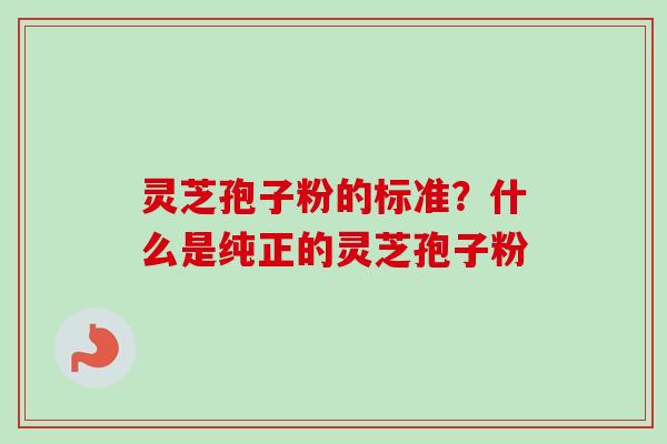 灵芝孢子粉的标准?什么是纯正的灵芝孢子粉 灵芝孢子粉的标准?什么是纯正的灵芝孢子粉